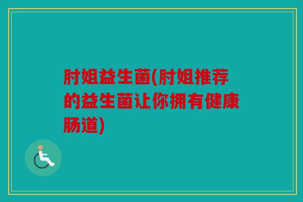 肘姐益生菌(肘姐推荐的益生菌让你拥有健康肠道)
