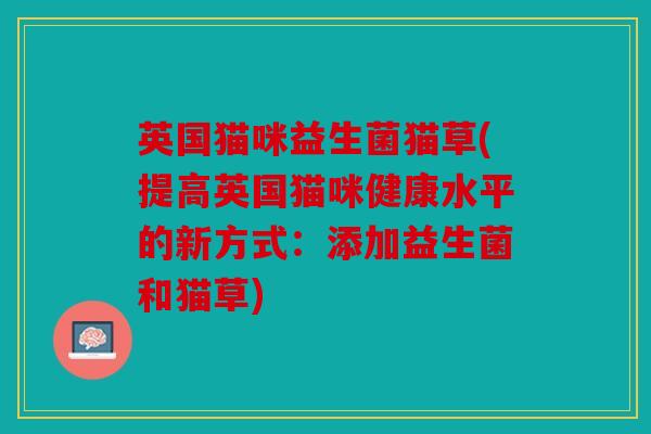 英国猫咪益生菌猫草(提高英国猫咪健康水平的新方式:添加益生菌和猫草) 英国猫咪益生菌猫草(提高英国猫咪健康水平的新方式:添加益生菌和猫草)