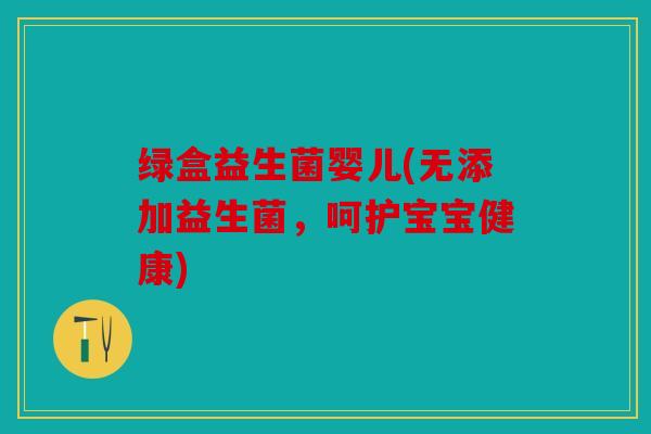 绿盒益生菌婴儿(无添加益生菌，呵护宝宝健康)
