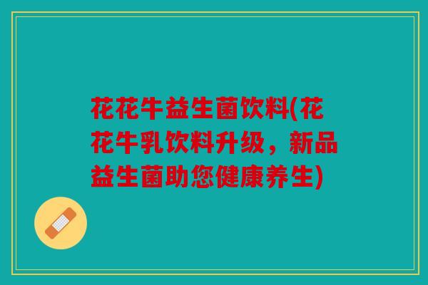 花花牛益生菌饮料(花花牛乳饮料升级，新品益生菌助您健康养生)