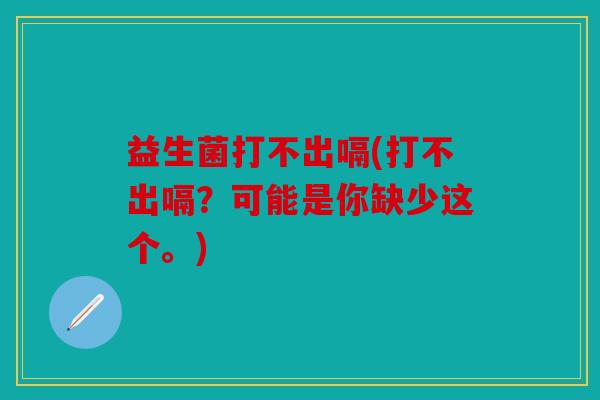 益生菌打不出嗝(打不出嗝?可能是你缺少这个。) 益生菌打不出嗝(打不出嗝?可能是你缺少这个。)