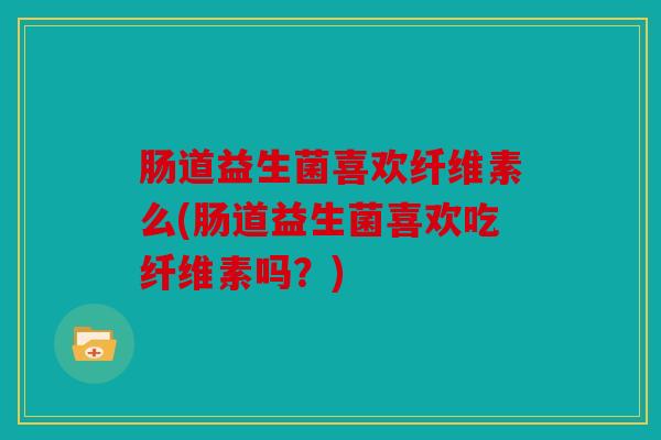 肠道益生菌喜欢纤维素么(肠道益生菌喜欢吃纤维素吗？)