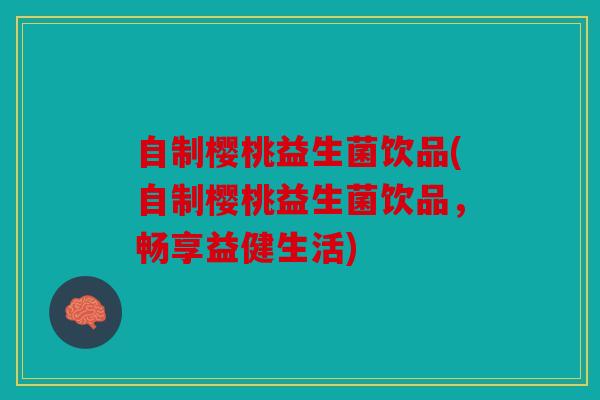 自制樱桃益生菌饮品(自制樱桃益生菌饮品，畅享益健生活)