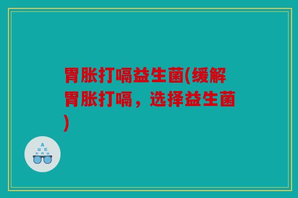 胃胀打嗝益生菌(缓解胃胀打嗝，选择益生菌)