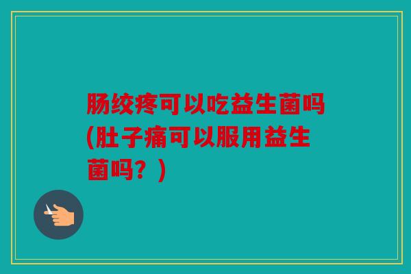 肠绞疼可以吃益生菌吗(肚子痛可以服用益生菌吗？)