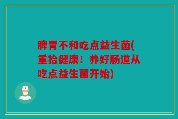 脾胃不和吃点益生菌(重拾健康！养好肠道从吃点益生菌开始)