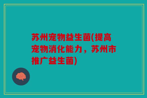 苏州宠物益生菌(提高宠物消化能力，苏州市推广益生菌)