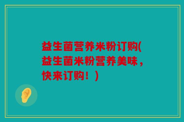 益生菌营养米粉订购(益生菌米粉营养美味，快来订购！)