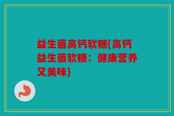 益生菌高钙软糖(高钙益生菌软糖：健康营养又美味)
