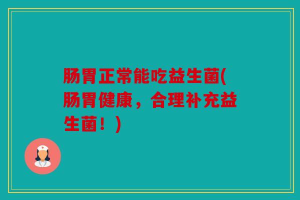 肠胃正常能吃益生菌(肠胃健康，合理补充益生菌！)