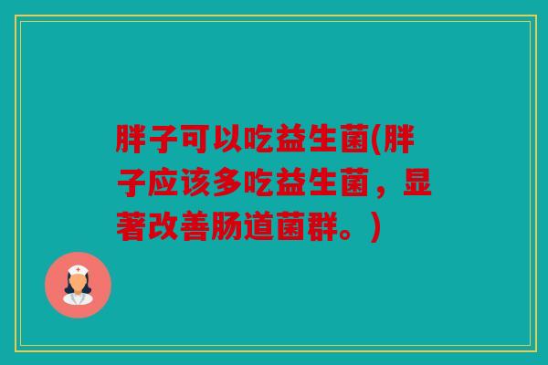 胖子可以吃益生菌(胖子应该多吃益生菌，显著改善肠道菌群。)