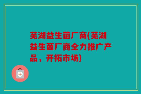 芜湖益生菌厂商(芜湖益生菌厂商全力推广产品，开拓市场)