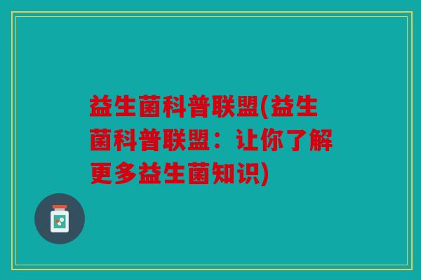 益生菌科普联盟(益生菌科普联盟:让你了解更多益生菌知识) 益生菌科普联盟(益生菌科普联盟:让你了解更多益生菌知识)