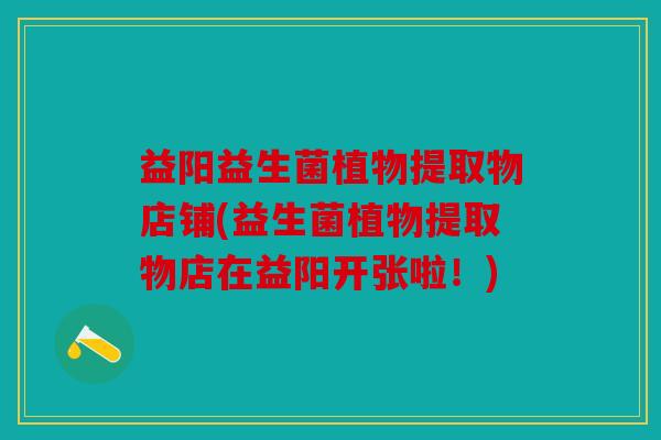 益阳益生菌植物提取物店铺(益生菌植物提取物店在益阳开张啦！)