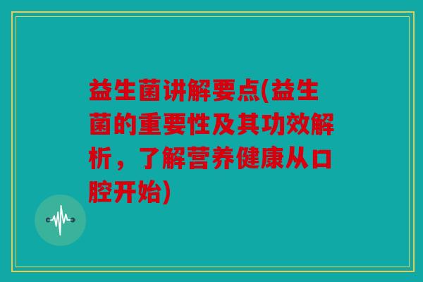 益生菌讲解要点(益生菌的重要性及其功效解析，了解营养健康从口腔开始)