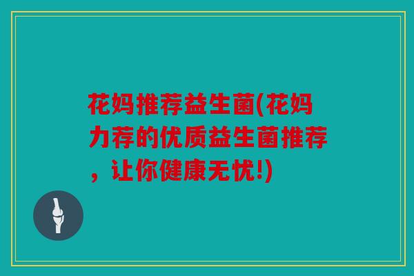 花妈推荐益生菌(花妈力荐的优质益生菌推荐，让你健康无忧!)