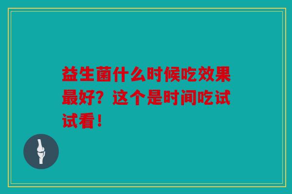 益生菌什么时候吃效果最好？这个是时间吃试试看！