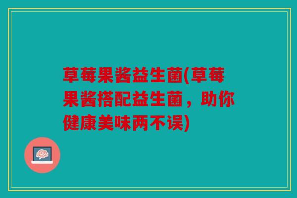 草莓果酱益生菌(草莓果酱搭配益生菌，助你健康美味两不误)