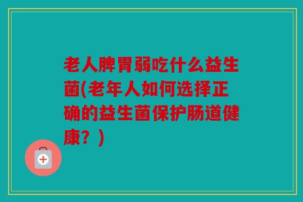 老人脾胃弱吃什么益生菌(老年人如何选择正确的益生菌保护肠道健康？)