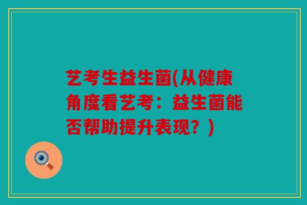 艺考生益生菌(从健康角度看艺考：益生菌能否帮助提升表现？)