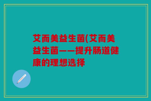 艾而美益生菌(艾而美益生菌——提升肠道健康的理想选择