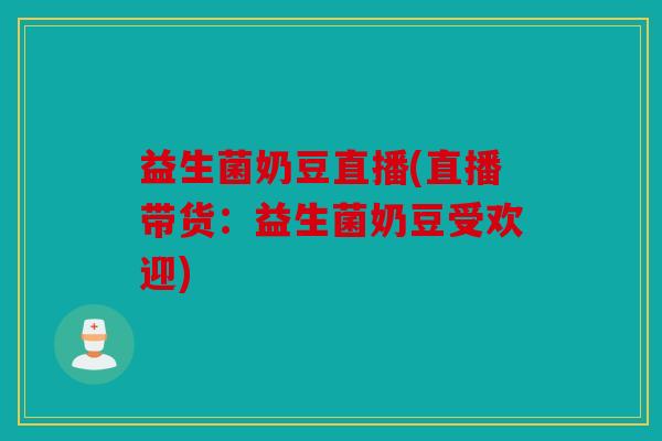益生菌奶豆直播(直播带货：益生菌奶豆受欢迎)