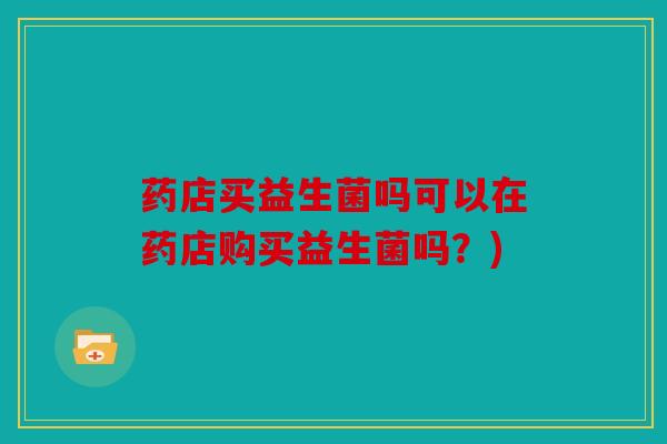 药店买益生菌吗可以在药店购买益生菌吗？)