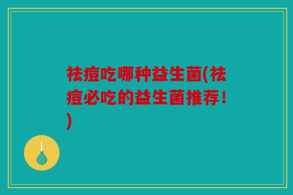 祛痘吃哪种益生菌(祛痘必吃的益生菌推荐！)