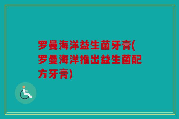 罗曼海洋益生菌牙膏(罗曼海洋推出益生菌配方牙膏) 罗曼海洋益生菌牙膏(罗曼海洋推出益生菌配方牙膏)