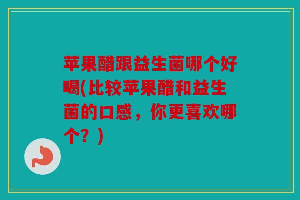 苹果醋跟益生菌哪个好喝(比较苹果醋和益生菌的口感，你更喜欢哪个？)