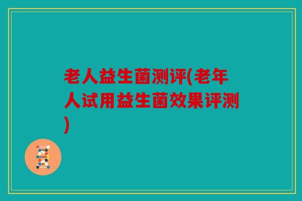 老人益生菌测评(老年人试用益生菌效果评测)