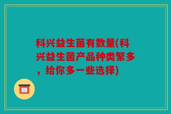 科兴益生菌有数量(科兴益生菌产品种类繁多，给你多一些选择)