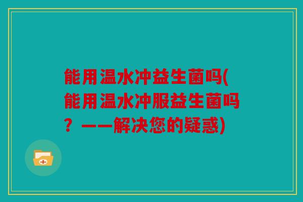 能用温水冲益生菌吗(能用温水冲服益生菌吗？——解决您的疑惑)