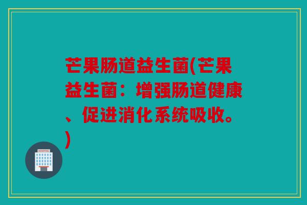 芒果肠道益生菌(芒果益生菌：增强肠道健康、促进消化系统吸收。)