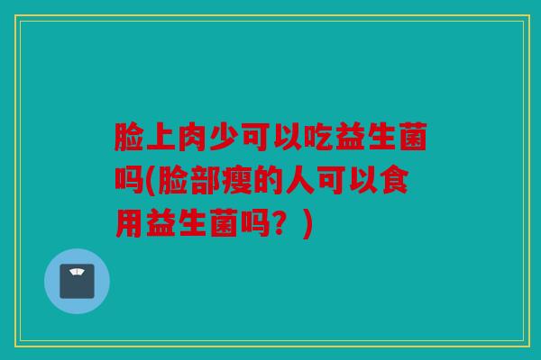 脸上肉少可以吃益生菌吗(脸部瘦的人可以食用益生菌吗？)