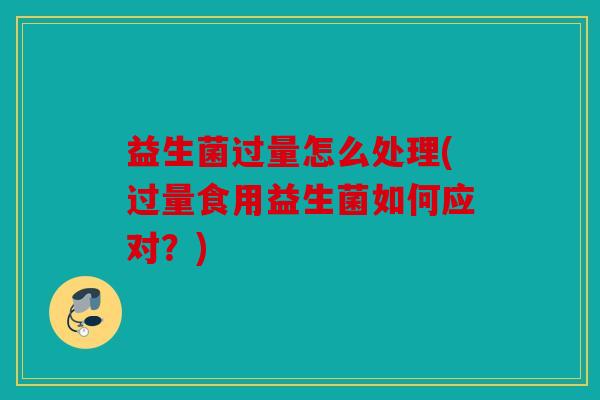益生菌过量怎么处理(过量食用益生菌如何应对？)