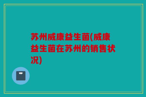 苏州威康益生菌(威康益生菌在苏州的销售状况)
