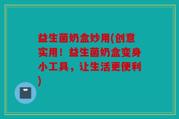 益生菌奶盒妙用(创意实用!益生菌奶盒变身小工具,让生活更便利) 益生菌奶盒妙用(创意实用!益生菌奶盒变身小工具,让生活更便利)