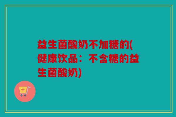 益生菌酸奶不加糖的(健康饮品:不含糖的益生菌酸奶) 益生菌酸奶不加糖的(健康饮品:不含糖的益生菌酸奶)