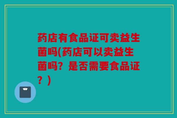 药店有食品证可卖益生菌吗(药店可以卖益生菌吗？是否需要食品证？)