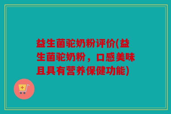 益生菌驼奶粉评价(益生菌驼奶粉,口感美味且具有营养保健功能) 益生菌驼奶粉评价(益生菌驼奶粉,口感美味且具有营养保健功能)