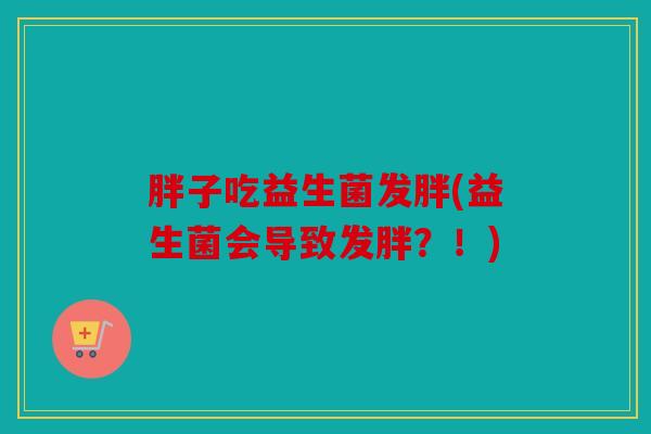 胖子吃益生菌发胖(益生菌会导致发胖？！)