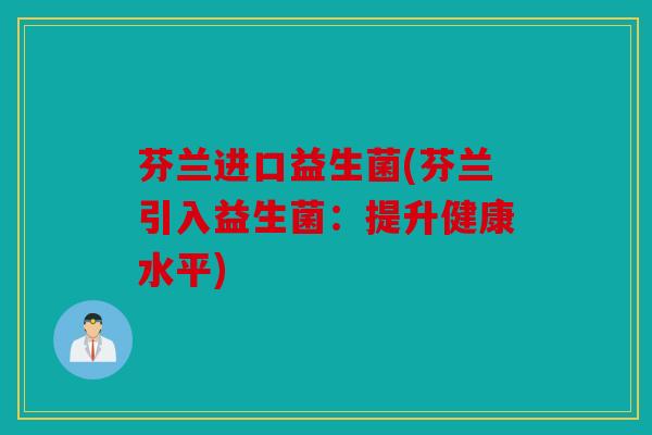 芬兰进口益生菌(芬兰引入益生菌:提升健康水平) 芬兰进口益生菌(芬兰引入益生菌:提升健康水平)