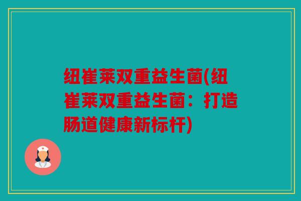 纽崔莱双重益生菌(纽崔莱双重益生菌：打造肠道健康新标杆)