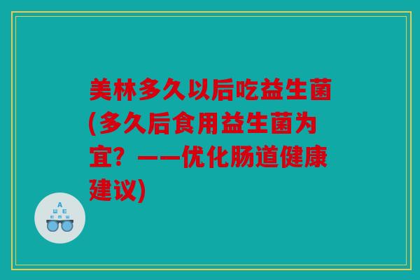 美林多久以后吃益生菌(多久后食用益生菌为宜？——优化肠道健康建议)