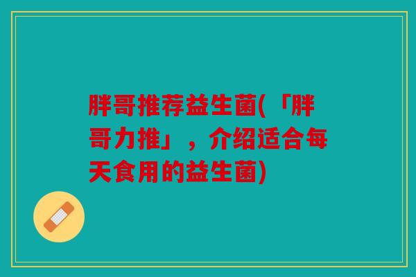 胖哥推荐益生菌(「胖哥力推」，介绍适合每天食用的益生菌)