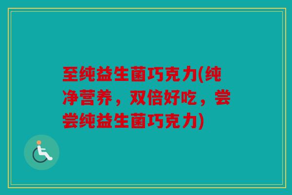 至纯益生菌巧克力(纯净营养，双倍好吃，尝尝纯益生菌巧克力)