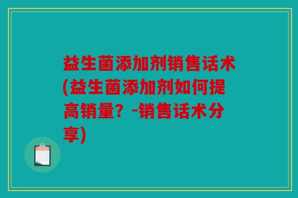 益生菌添加剂销售话术(益生菌添加剂如何提高销量？-销售话术分享)