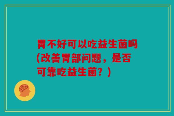 胃不好可以吃益生菌吗(改善胃部问题，是否可靠吃益生菌？)