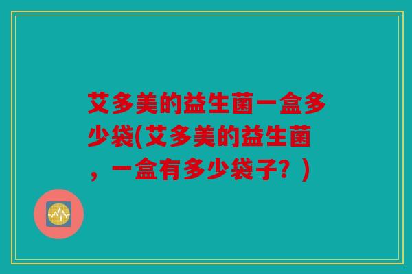 艾多美的益生菌一盒多少袋(艾多美的益生菌，一盒有多少袋子？)
